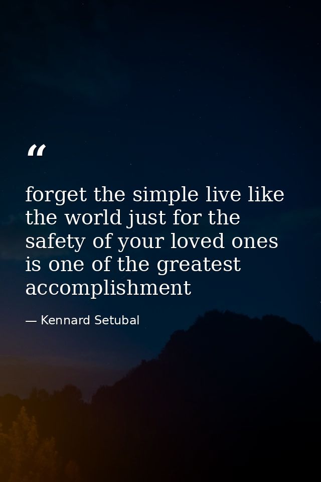 forget the simple live like the world just for the safety of your loved ones is one of the greatest accomplishment — Kennard Setubal
