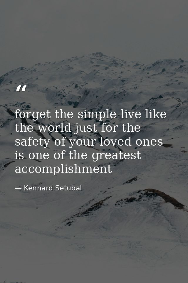 forget the simple live like the world just for the safety of your loved ones is one of the greatest accomplishment — Kennard Setubal