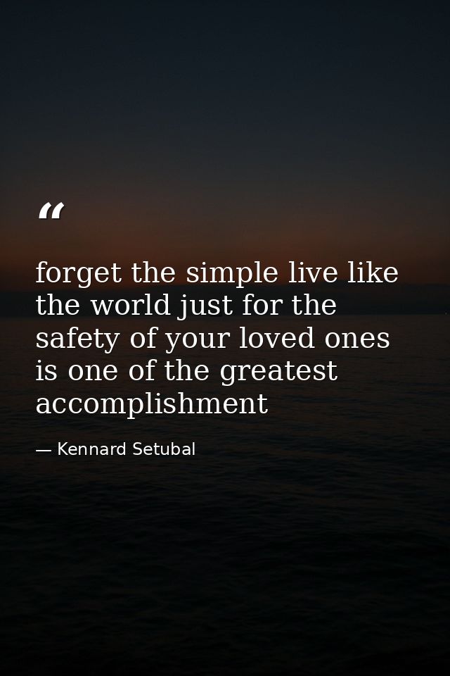 forget the simple live like the world just for the safety of your loved ones is one of the greatest accomplishment — Kennard Setubal
