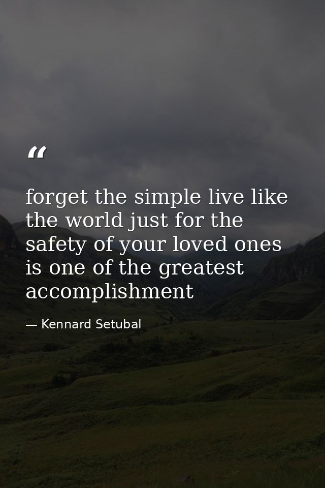 forget the simple live like the world just for the safety of your loved ones is one of the greatest accomplishment — Kennard Setubal