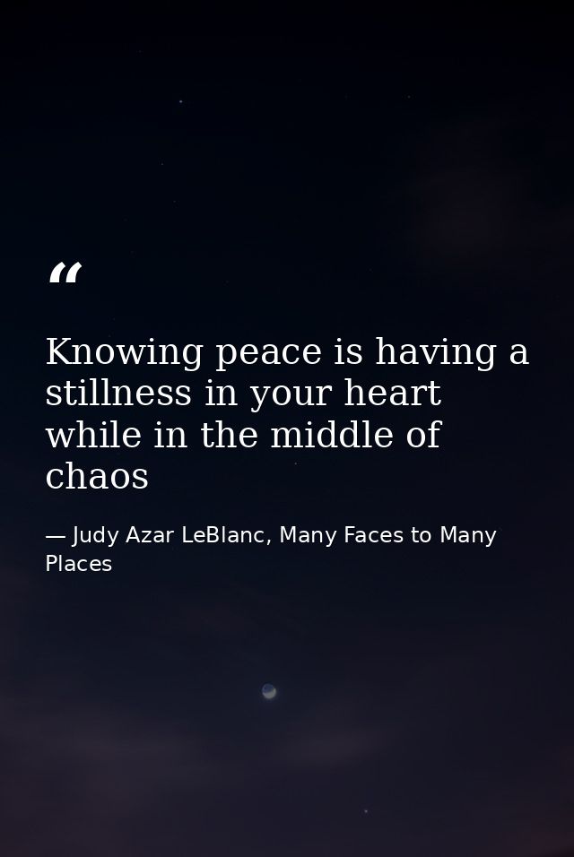 Knowing peace is having a stillness in your heart while in the middle of chaos — Judy Azar LeBlanc, Many Faces to Many Places