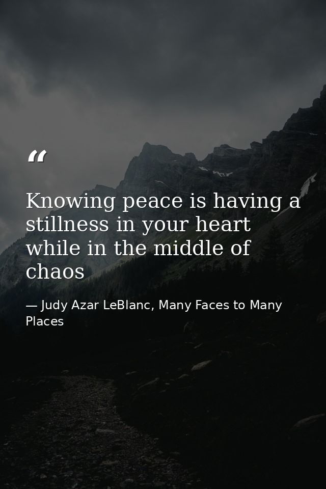 Knowing peace is having a stillness in your heart while in the middle of chaos — Judy Azar LeBlanc, Many Faces to Many Places