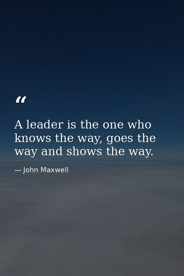 A leader is the one who knows the way, goes the way and shows the way. — John Maxwell