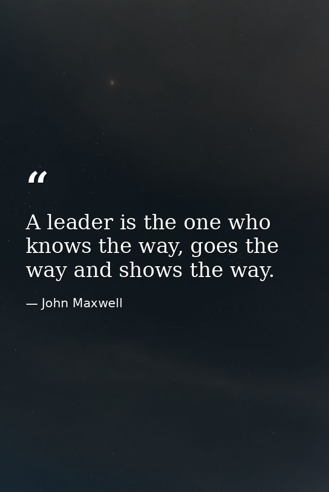 A leader is the one who knows the way, goes the way and shows the way. — John Maxwell