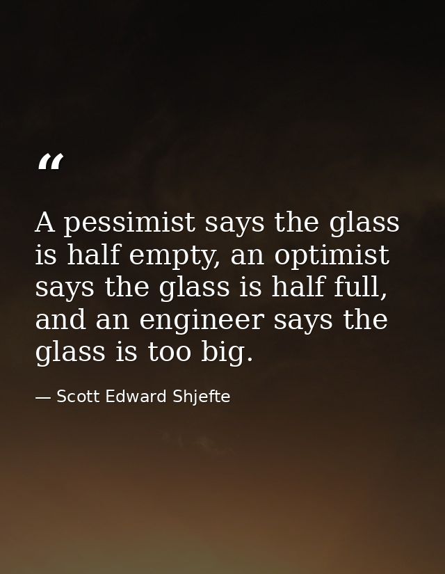 A pessimist says the glass is half empty, an optimist says the glass is half full, and an engineer says the glass is too — Scott Edward Shjefte
