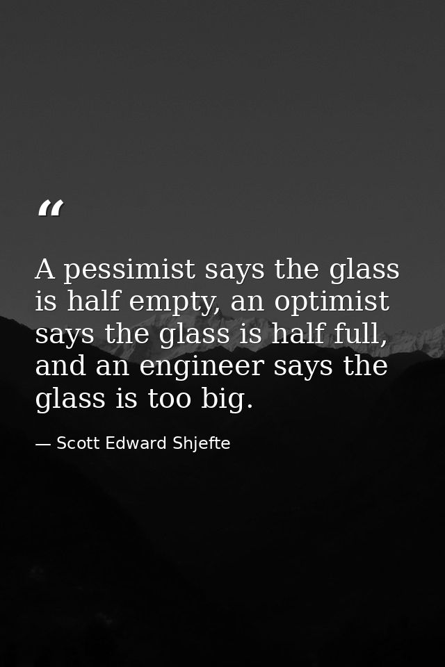 A pessimist says the glass is half empty, an optimist says the glass is half full, and an engineer says the glass is too — Scott Edward Shjefte