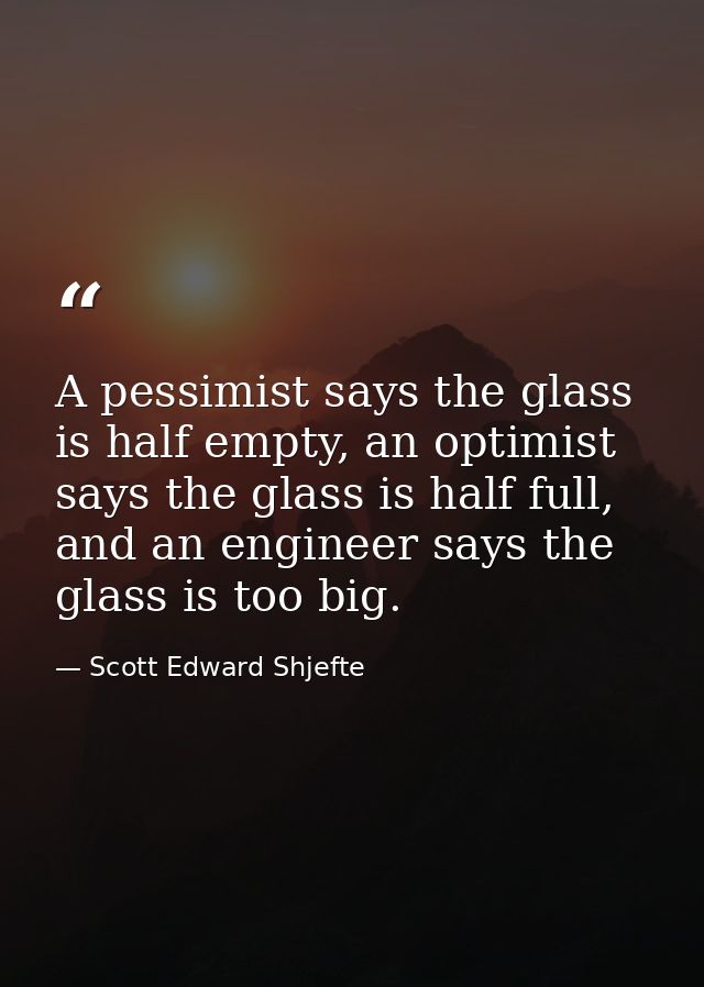 A pessimist says the glass is half empty, an optimist says the glass is half full, and an engineer says the glass is too — Scott Edward Shjefte