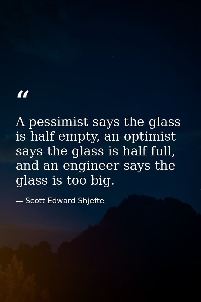 A pessimist says the glass is half empty, an optimist says the glass is half full, and an engineer says the glass is too — Scott Edward Shjefte