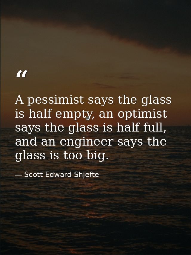 A pessimist says the glass is half empty, an optimist says the glass is half full, and an engineer says the glass is too — Scott Edward Shjefte
