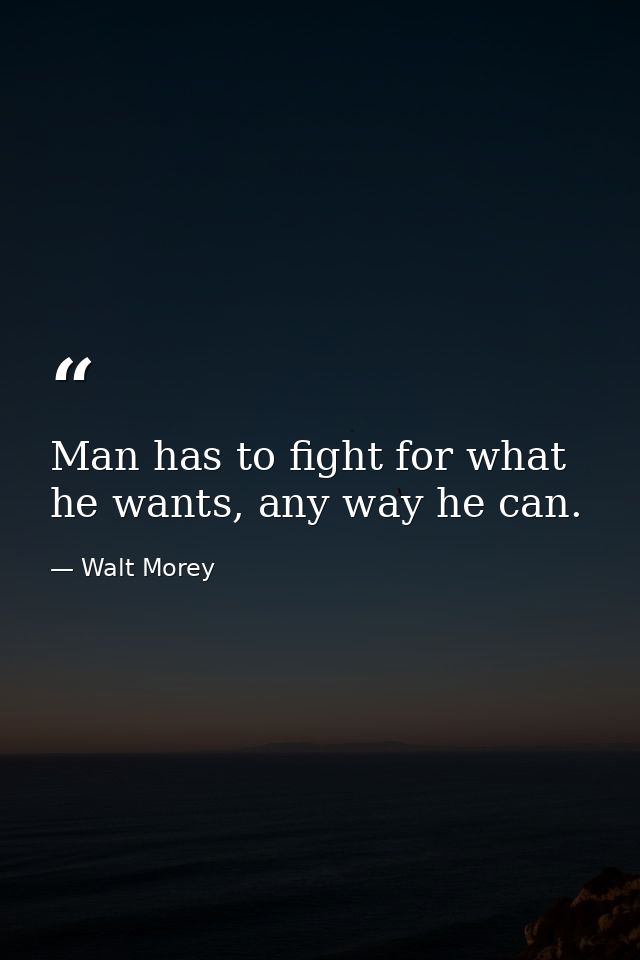 Man has to fight for what he wants, any way he can. — Walt Morey