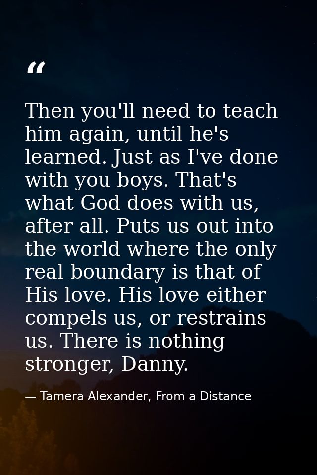 Then you'll need to teach him again, until he's learned. Just as I've done with you boys. That's what God does with us,  — Tamera Alexander, From a Distance