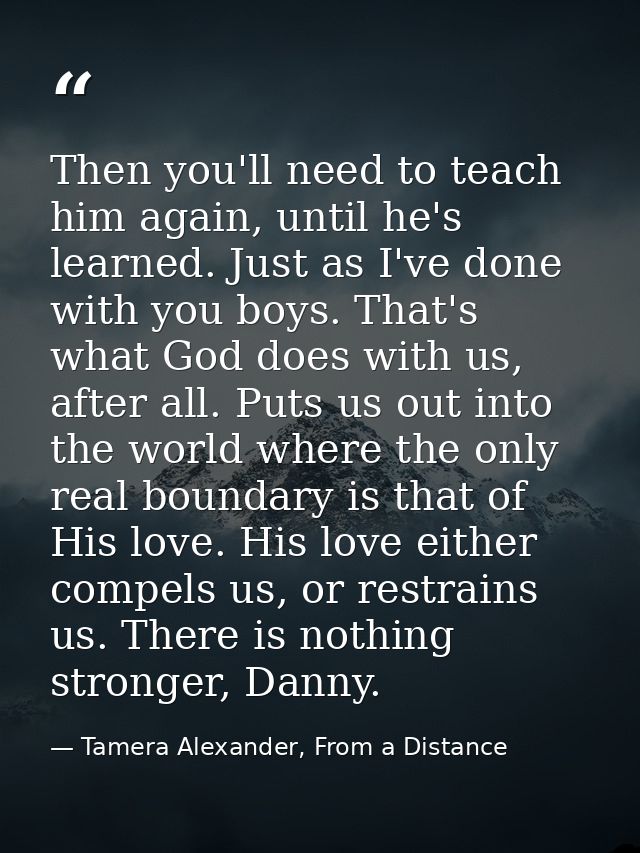 Then you'll need to teach him again, until he's learned. Just as I've done with you boys. That's what God does with us,  — Tamera Alexander, From a Distance