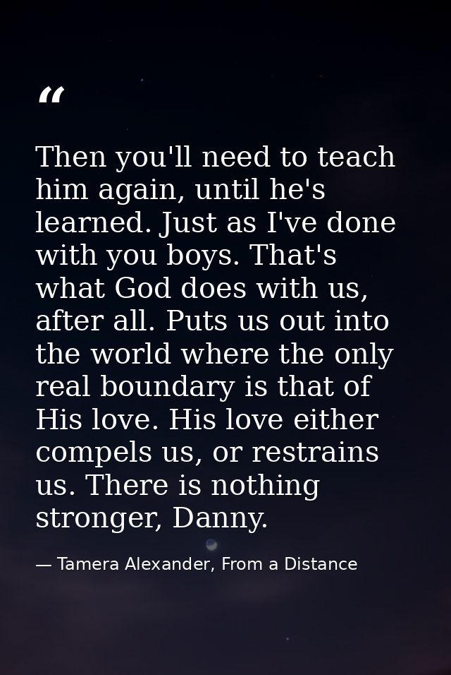 Then you'll need to teach him again, until he's learned. Just as I've done with you boys. That's what God does with us,  — Tamera Alexander, From a Distance