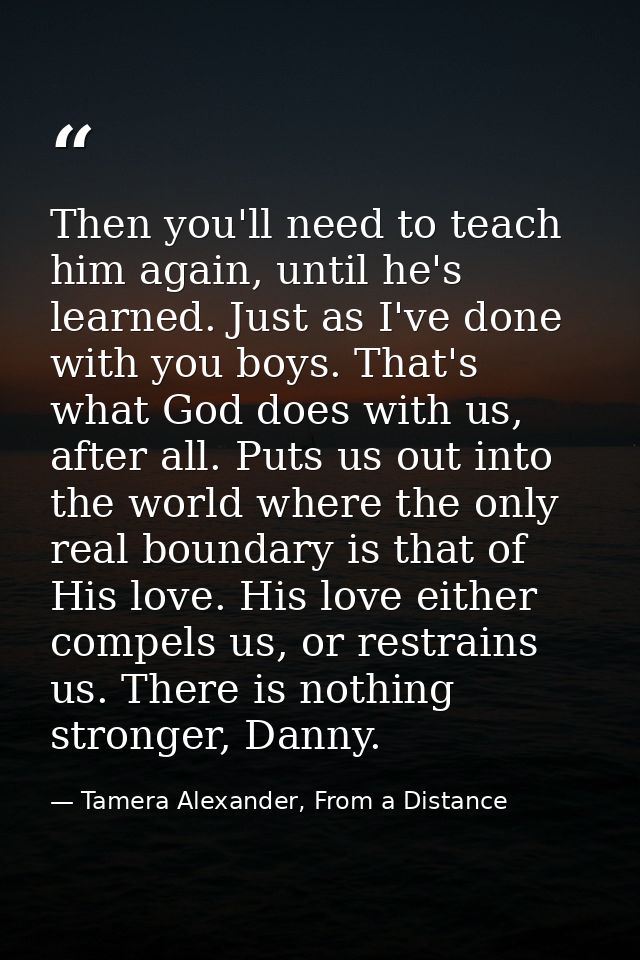Then you'll need to teach him again, until he's learned. Just as I've done with you boys. That's what God does with us,  — Tamera Alexander, From a Distance