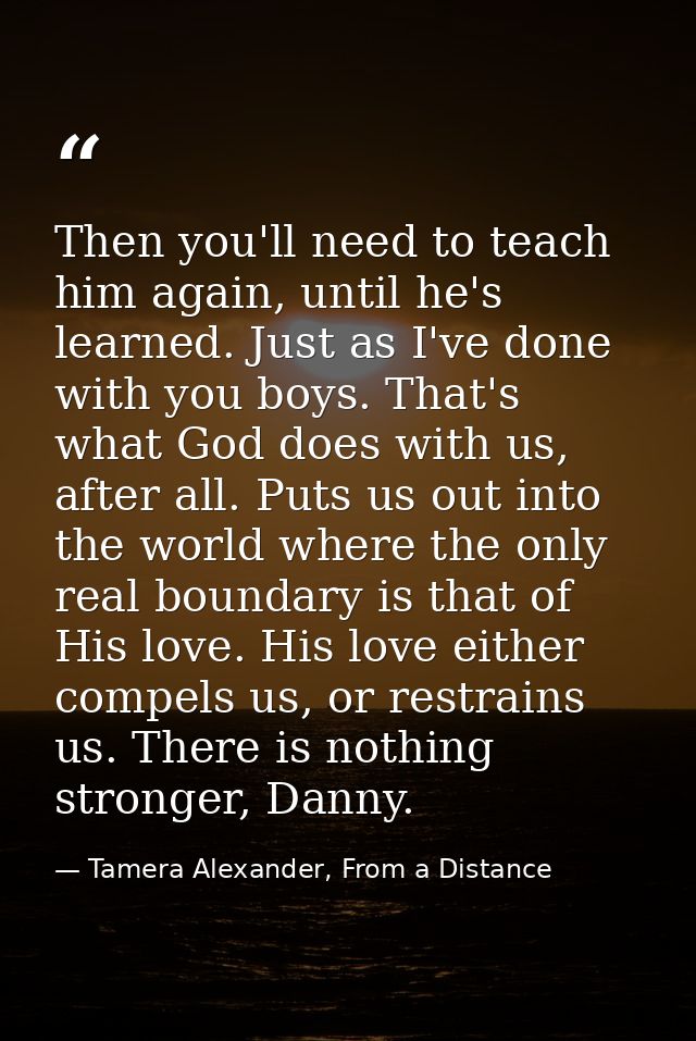 Then you'll need to teach him again, until he's learned. Just as I've done with you boys. That's what God does with us,  — Tamera Alexander, From a Distance
