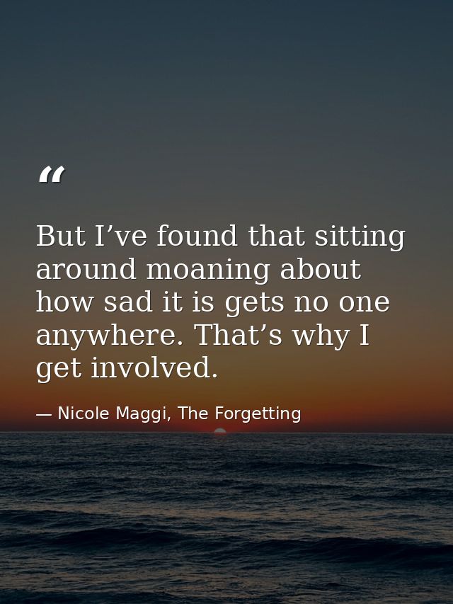 But I’ve found that sitting around moaning about how sad it is gets no one anywhere. That’s why I get involved. — Nicole Maggi, The Forgetting