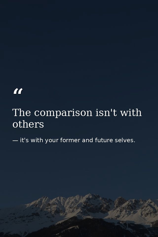 The comparison isn't with others — it's with your former and future selves.