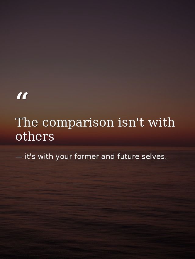 The comparison isn't with others — it's with your former and future selves.