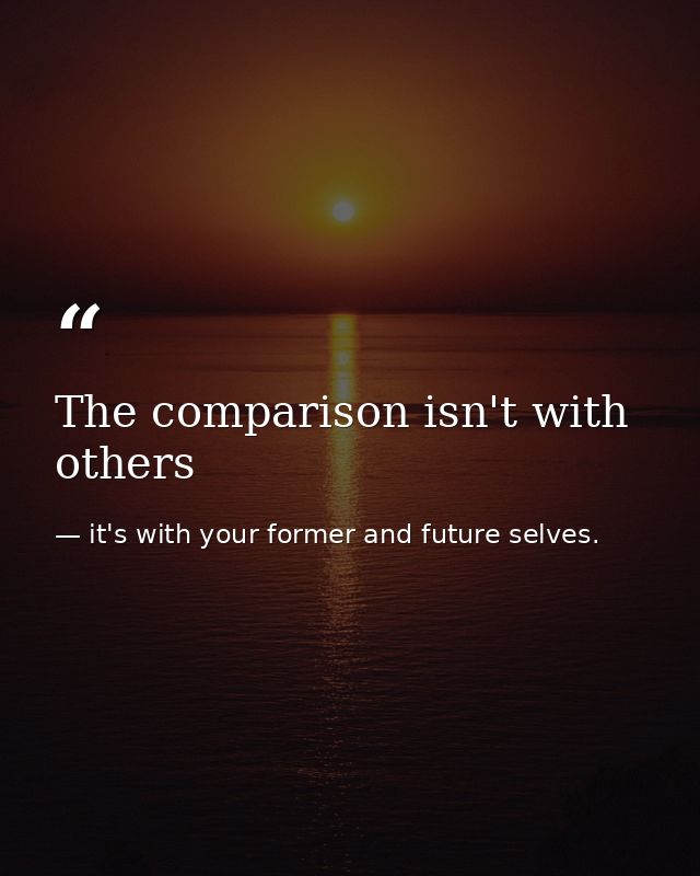 The comparison isn't with others — it's with your former and future selves.