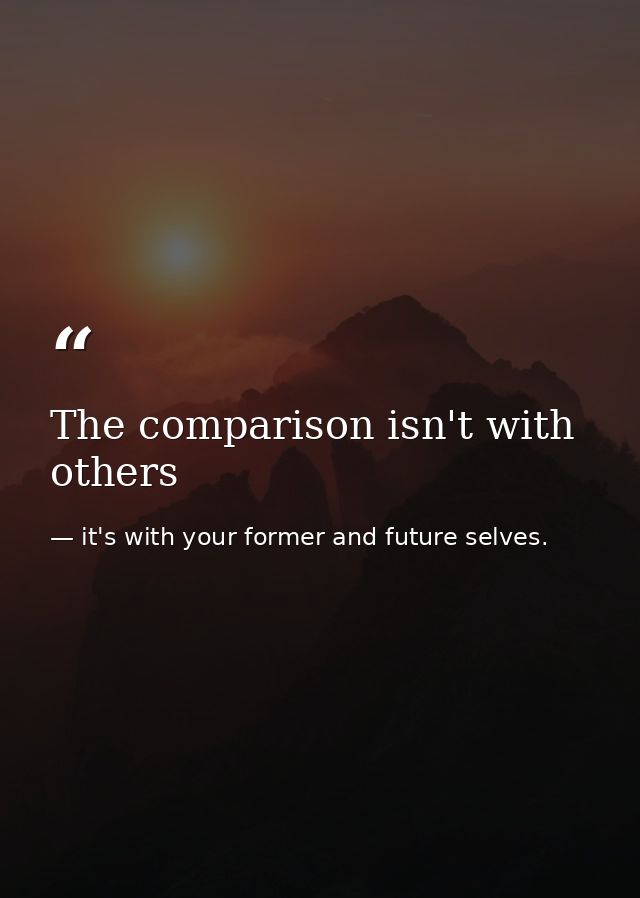 The comparison isn't with others — it's with your former and future selves.