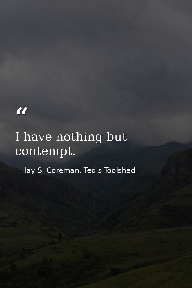 I have nothing but contempt. — Jay S. Coreman, Ted's Toolshed