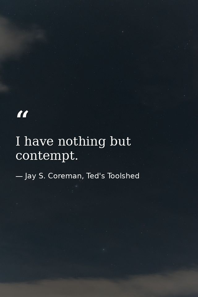 I have nothing but contempt. — Jay S. Coreman, Ted's Toolshed