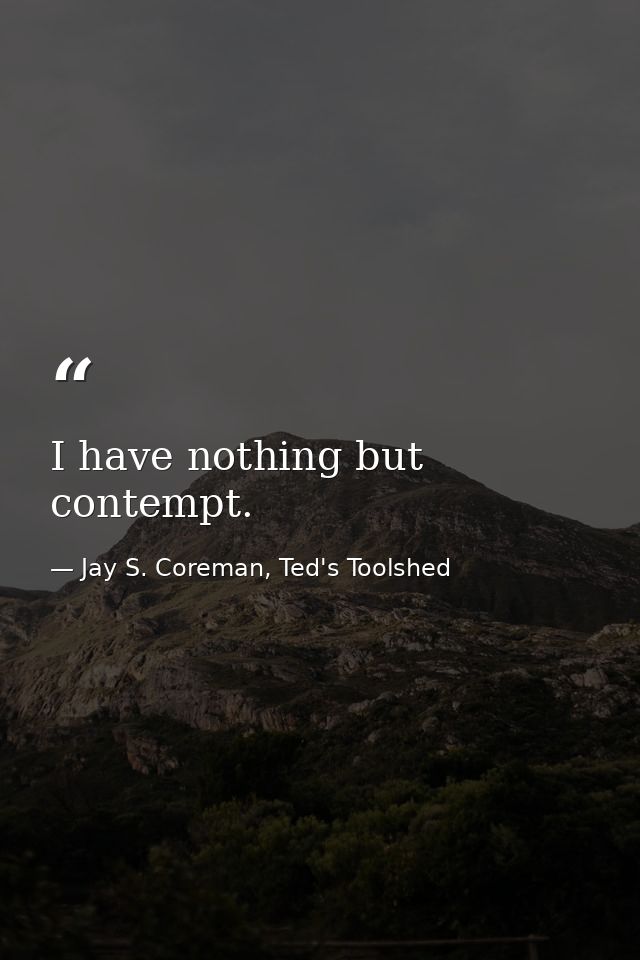 I have nothing but contempt. — Jay S. Coreman, Ted's Toolshed