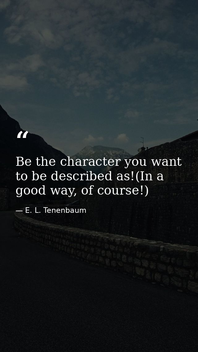 Be the character you want to be described as!(In a good way, of course!) — E. L. Tenenbaum