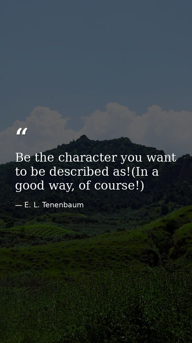 Be the character you want to be described as!(In a good way, of course!) — E. L. Tenenbaum