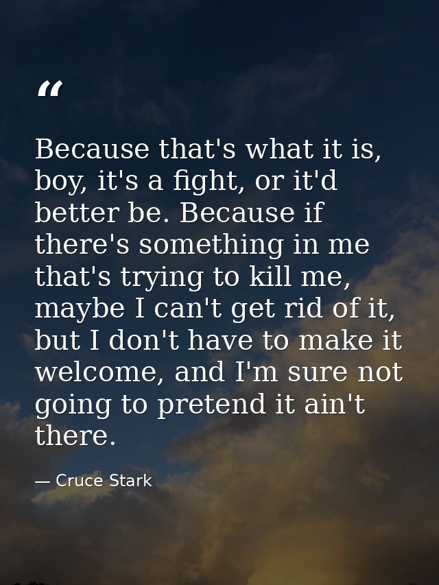 Because that's what it is, boy, it's a fight, or it'd better be. Because if there's something in me that's trying to kil — Cruce Stark