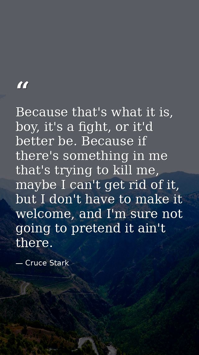 Because that's what it is, boy, it's a fight, or it'd better be. Because if there's something in me that's trying to kil — Cruce Stark