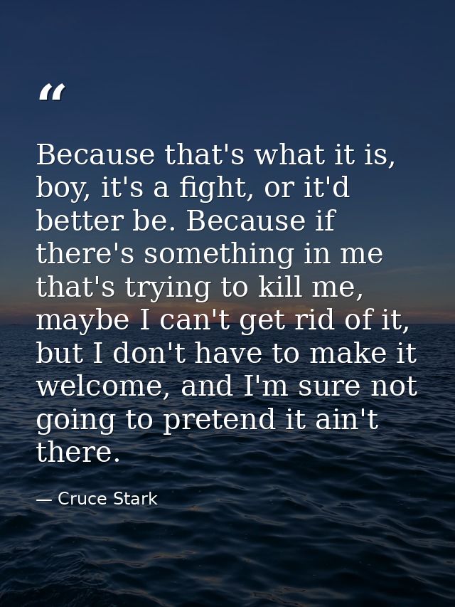 Because that's what it is, boy, it's a fight, or it'd better be. Because if there's something in me that's trying to kil — Cruce Stark