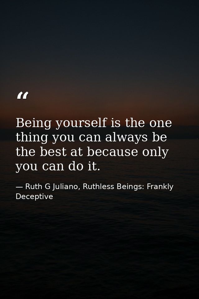 Being yourself is the one thing you can always be the best at because only you can do it. — Ruth G Juliano, Ruthless Beings: Frankly Deceptive