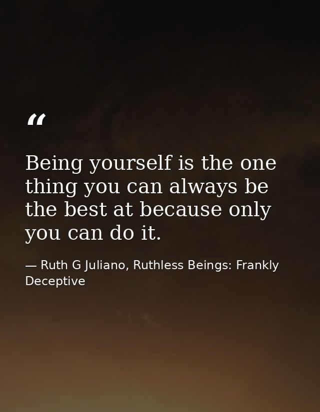 Being yourself is the one thing you can always be the best at because only you can do it. — Ruth G Juliano, Ruthless Beings: Frankly Deceptive