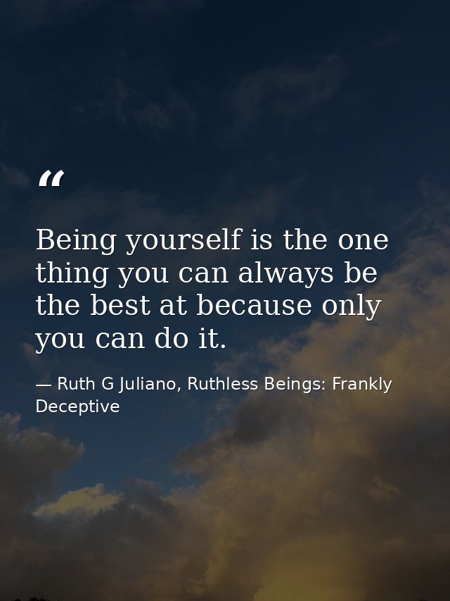 Being yourself is the one thing you can always be the best at because only you can do it. — Ruth G Juliano, Ruthless Beings: Frankly Deceptive
