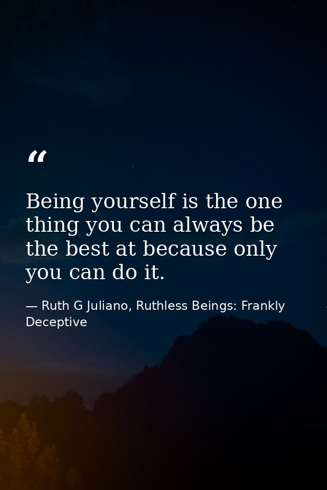 Being yourself is the one thing you can always be the best at because only you can do it. — Ruth G Juliano, Ruthless Beings: Frankly Deceptive