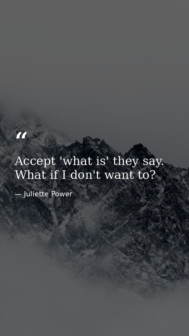 Accept 'what is' they say. What if I don't want to? — Juliette Power