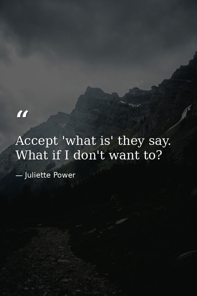 Accept 'what is' they say. What if I don't want to? — Juliette Power