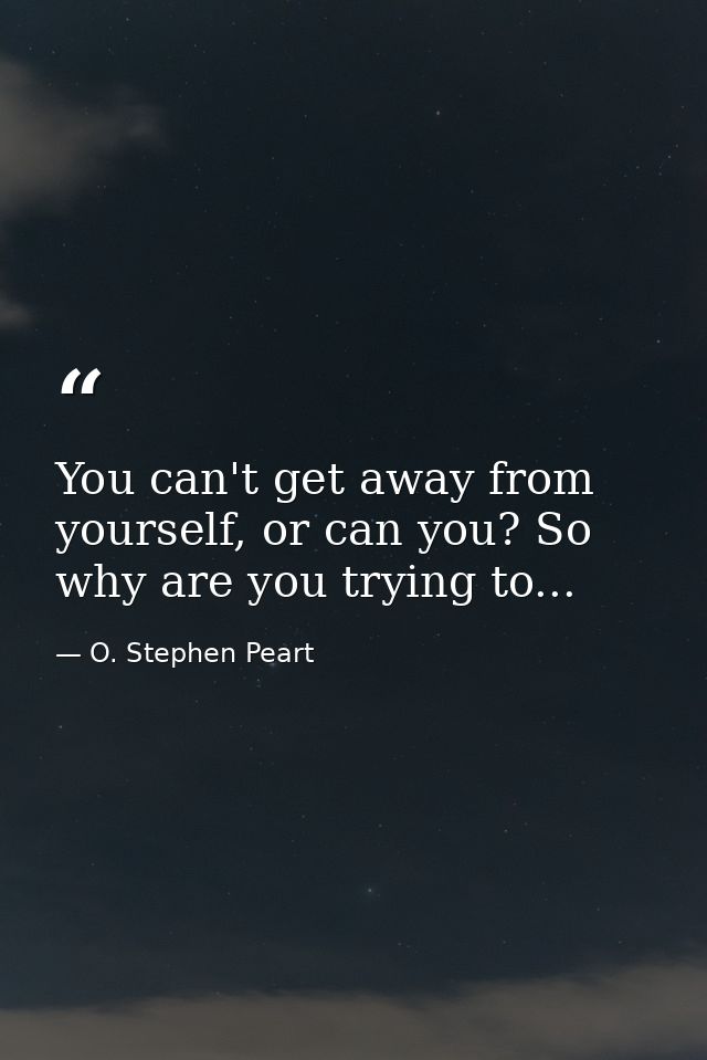 You can't get away from yourself, or can you? So why are you trying to... — O. Stephen Peart