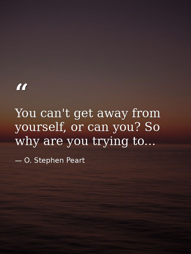 You can't get away from yourself, or can you? So why are you trying to... — O. Stephen Peart