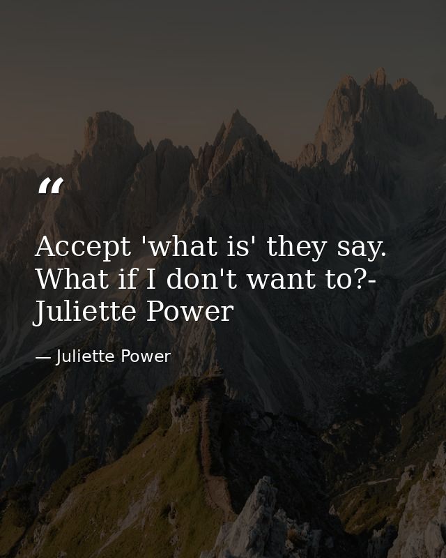 Accept 'what is' they say. What if I don't want to?- Juliette Power — Juliette Power