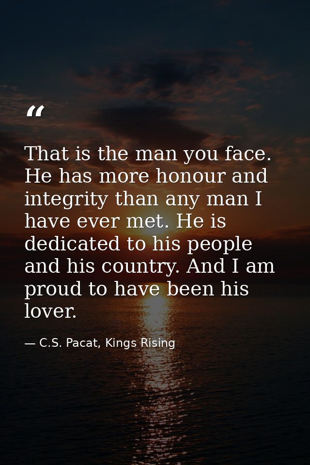 That is the man you face. He has more honour and integrity than any man I have ever met. He is dedicated to his people a — C.S. Pacat, Kings Rising