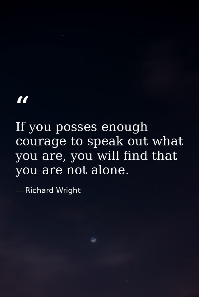 If you posses enough courage to speak out what you are, you will find that you are not alone. — Richard Wright