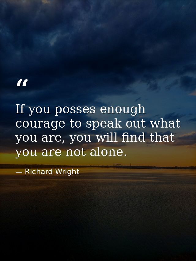If you posses enough courage to speak out what you are, you will find that you are not alone. — Richard Wright