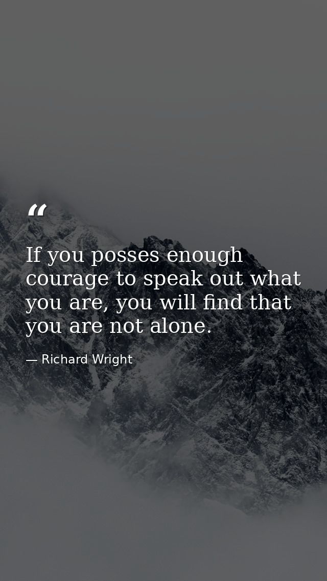 If you posses enough courage to speak out what you are, you will find that you are not alone. — Richard Wright