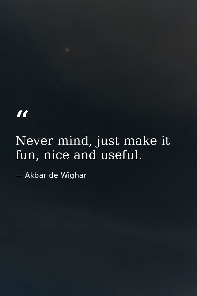 Never mind, just make it fun, nice and useful. — Akbar de Wighar