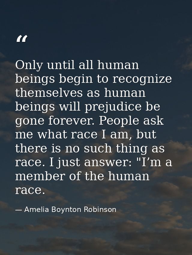 Only until all human beings begin to recognize themselves as human beings will prejudice be gone forever. People ask me  — Amelia Boynton Robinson