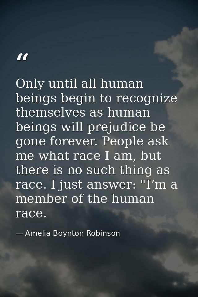 Only until all human beings begin to recognize themselves as human beings will prejudice be gone forever. People ask me  — Amelia Boynton Robinson