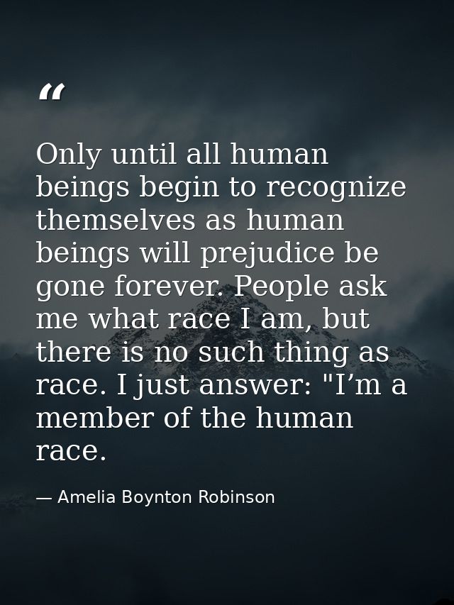 Only until all human beings begin to recognize themselves as human beings will prejudice be gone forever. People ask me  — Amelia Boynton Robinson