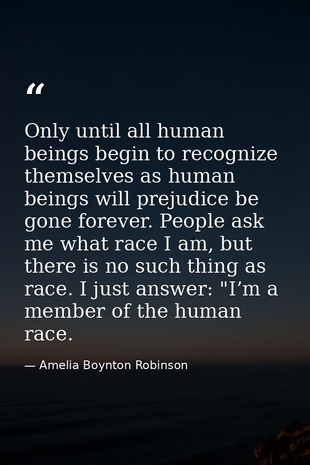 Only until all human beings begin to recognize themselves as human beings will prejudice be gone forever. People ask me  — Amelia Boynton Robinson